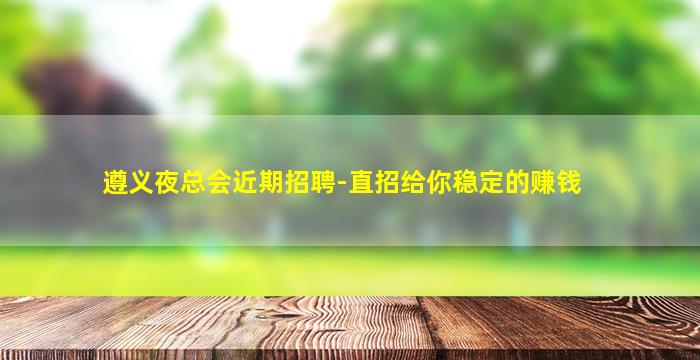 遵义夜总会近期招聘-直招给你稳定的赚钱